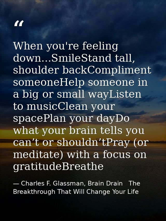 When you're feeling down...SmileStand tall, shoulder backCompliment someoneHelp someone in a big or small wayListen to m — Charles F. Glassman, Brain Drain   The Breakthrough That Will Change Your Life