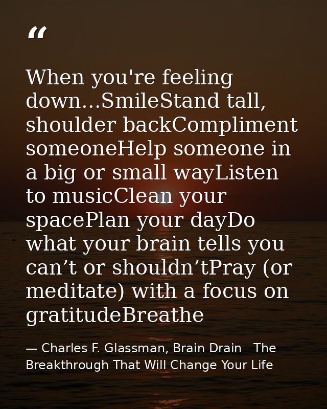 When you're feeling down...SmileStand tall, shoulder backCompliment someoneHelp someone in a big or small wayListen to m — Charles F. Glassman, Brain Drain   The Breakthrough That Will Change Your Life