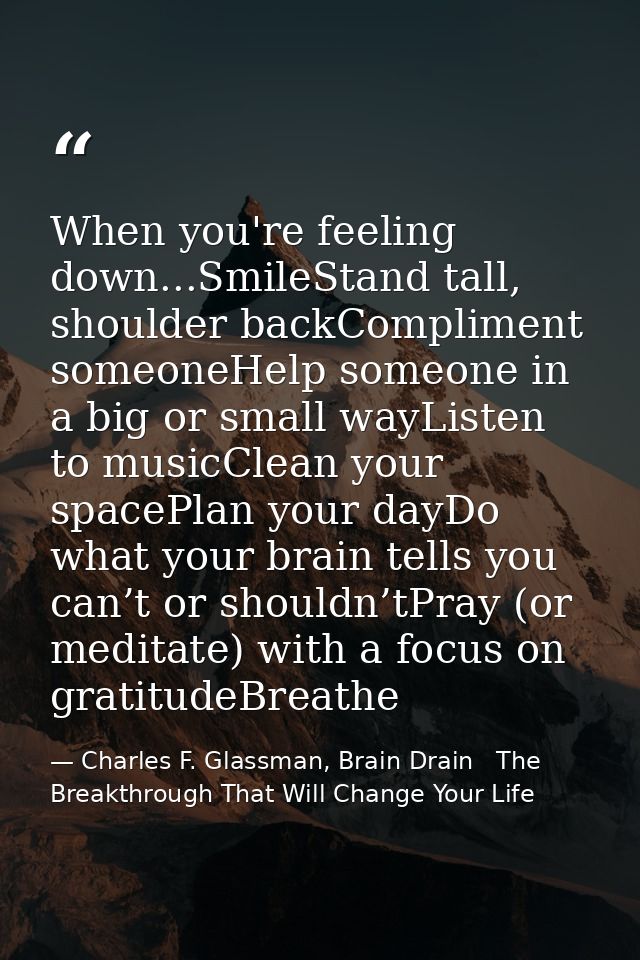 When you're feeling down...SmileStand tall, shoulder backCompliment someoneHelp someone in a big or small wayListen to m — Charles F. Glassman, Brain Drain   The Breakthrough That Will Change Your Life