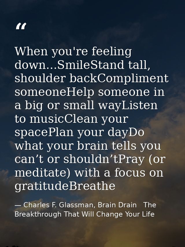 When you're feeling down...SmileStand tall, shoulder backCompliment someoneHelp someone in a big or small wayListen to m — Charles F. Glassman, Brain Drain   The Breakthrough That Will Change Your Life