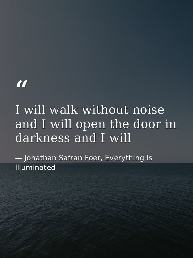 I will walk without noise and I will open the door in darkness and I will — Jonathan Safran Foer, Everything Is Illuminated