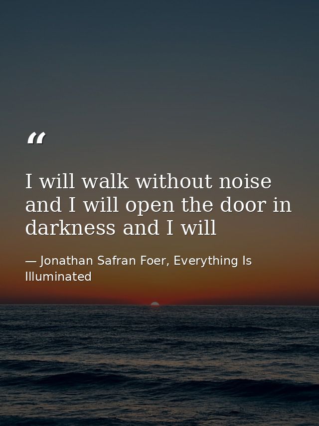 I will walk without noise and I will open the door in darkness and I will — Jonathan Safran Foer, Everything Is Illuminated
