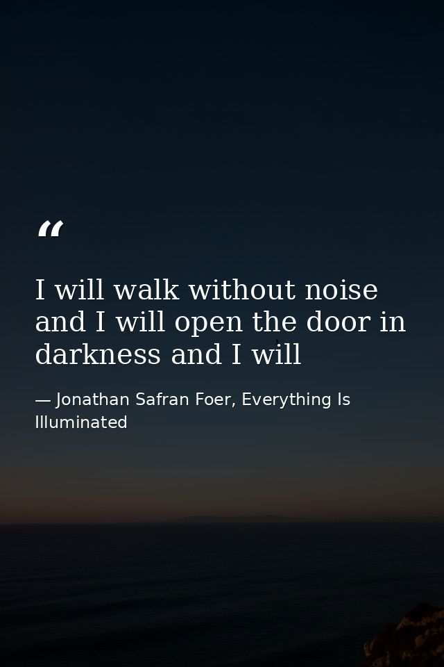 I will walk without noise and I will open the door in darkness and I will — Jonathan Safran Foer, Everything Is Illuminated