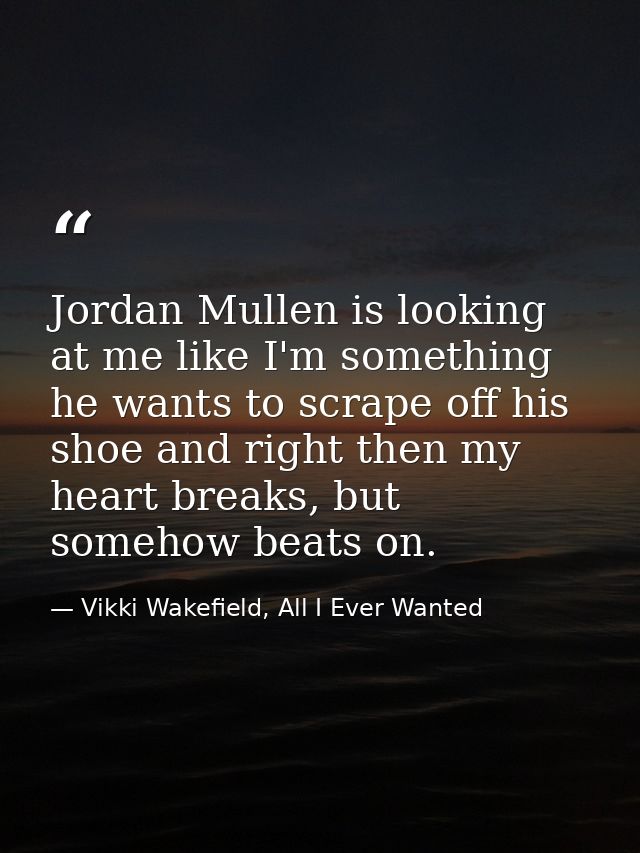 Jordan Mullen is looking at me like I'm something he wants to scrape off his shoe and right then my heart breaks, but so — Vikki Wakefield, All I Ever Wanted