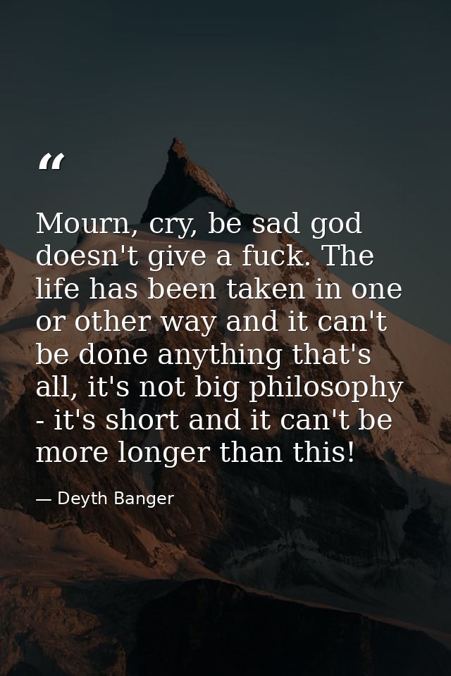 Mourn, cry, be sad god doesn't give a fuck. The life has been taken in one or other way and it can't be done anything th — Deyth Banger