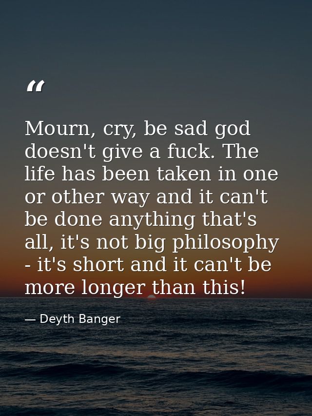 Mourn, cry, be sad god doesn't give a fuck. The life has been taken in one or other way and it can't be done anything th — Deyth Banger