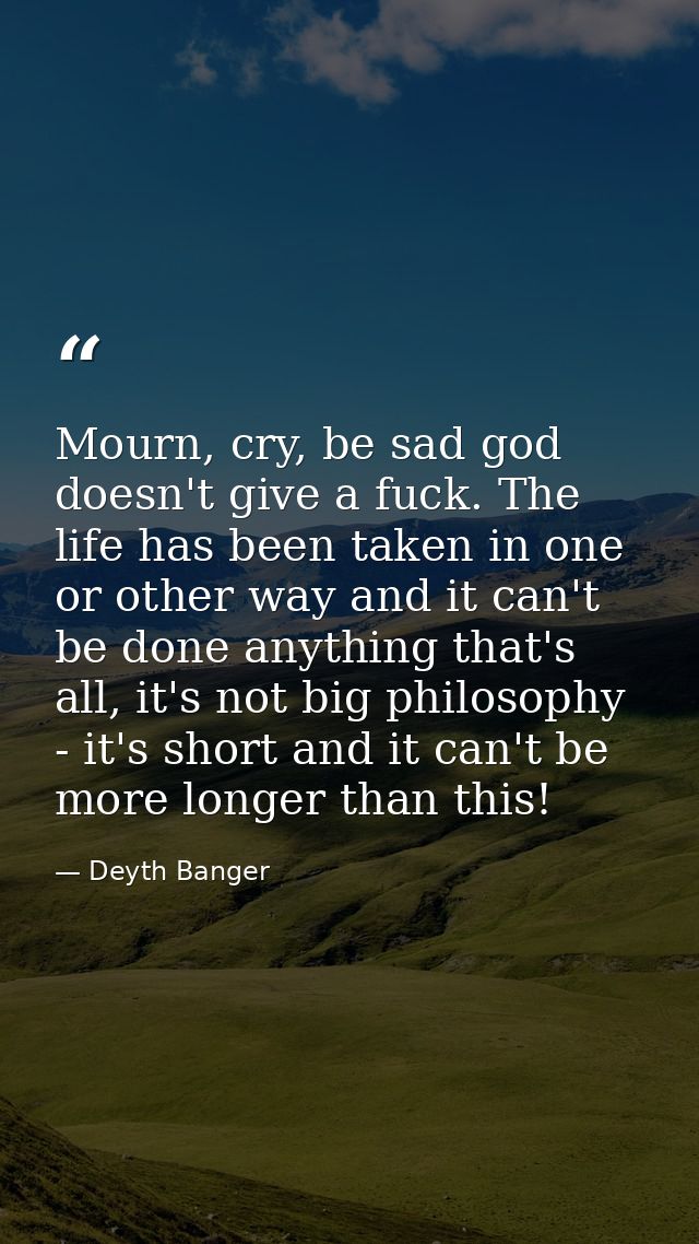 Mourn, cry, be sad god doesn't give a fuck. The life has been taken in one or other way and it can't be done anything th — Deyth Banger