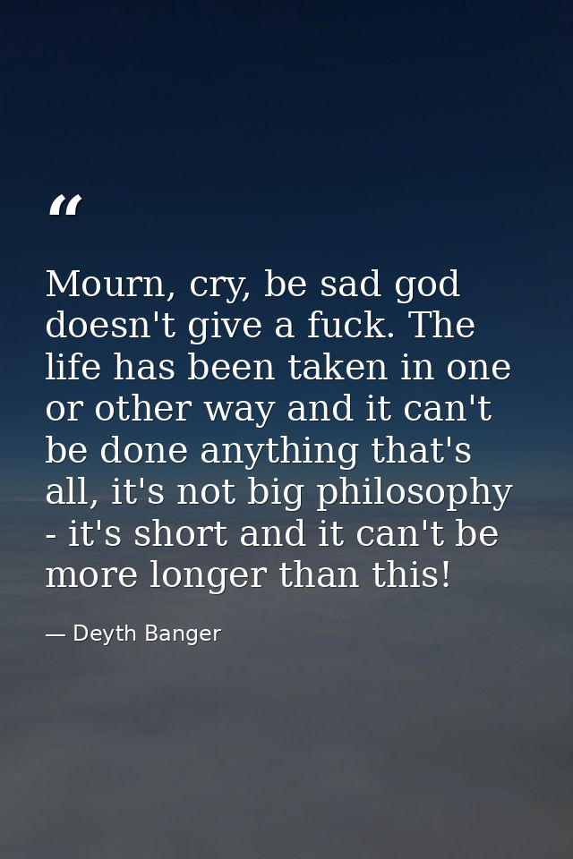Mourn, cry, be sad god doesn't give a fuck. The life has been taken in one or other way and it can't be done anything th — Deyth Banger