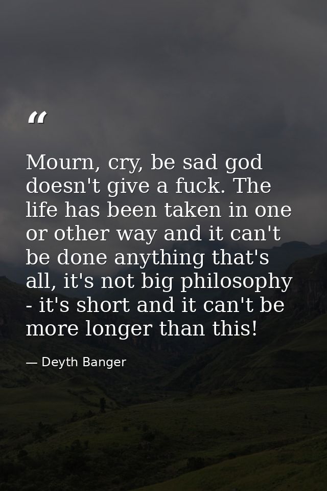 Mourn, cry, be sad god doesn't give a fuck. The life has been taken in one or other way and it can't be done anything th — Deyth Banger