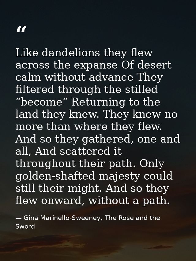 Like dandelions they flew across the expanse Of desert calm without advance They filtered through the stilled “become” R — Gina Marinello-Sweeney, The Rose and the Sword