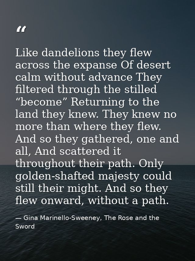 Like dandelions they flew across the expanse Of desert calm without advance They filtered through the stilled “become” R — Gina Marinello-Sweeney, The Rose and the Sword