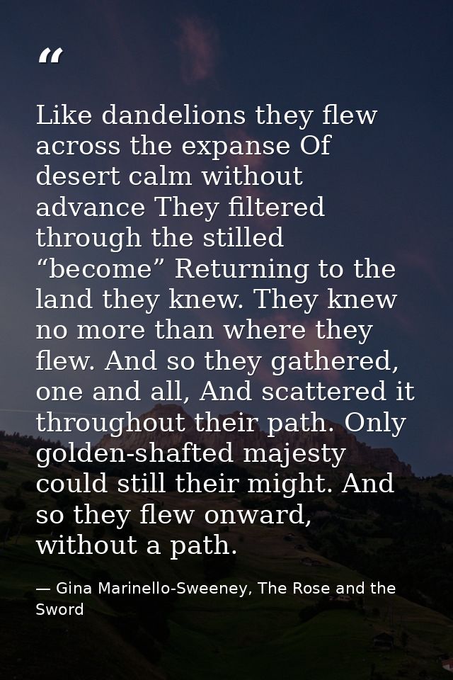 Like dandelions they flew across the expanse Of desert calm without advance They filtered through the stilled “become” R — Gina Marinello-Sweeney, The Rose and the Sword