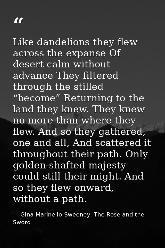 Like dandelions they flew across the expanse Of desert calm without advance They filtered through the stilled “become” R — Gina Marinello-Sweeney, The Rose and the Sword