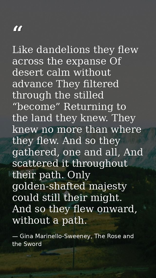 Like dandelions they flew across the expanse Of desert calm without advance They filtered through the stilled “become” R — Gina Marinello-Sweeney, The Rose and the Sword