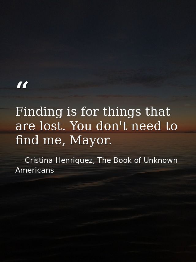 Finding is for things that are lost. You don't need to find me, Mayor. — Cristina Henriquez, The Book of Unknown Americans