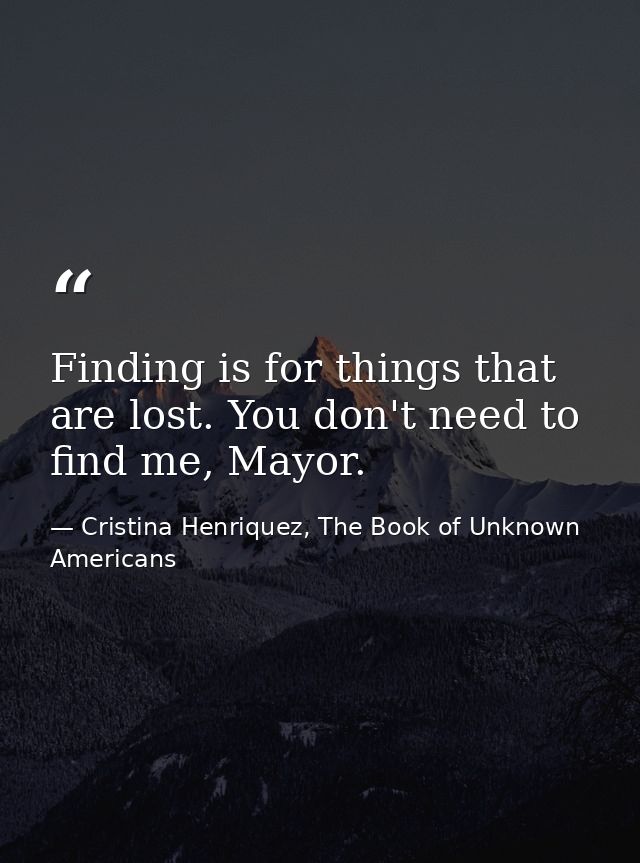 Finding is for things that are lost. You don't need to find me, Mayor. — Cristina Henriquez, The Book of Unknown Americans