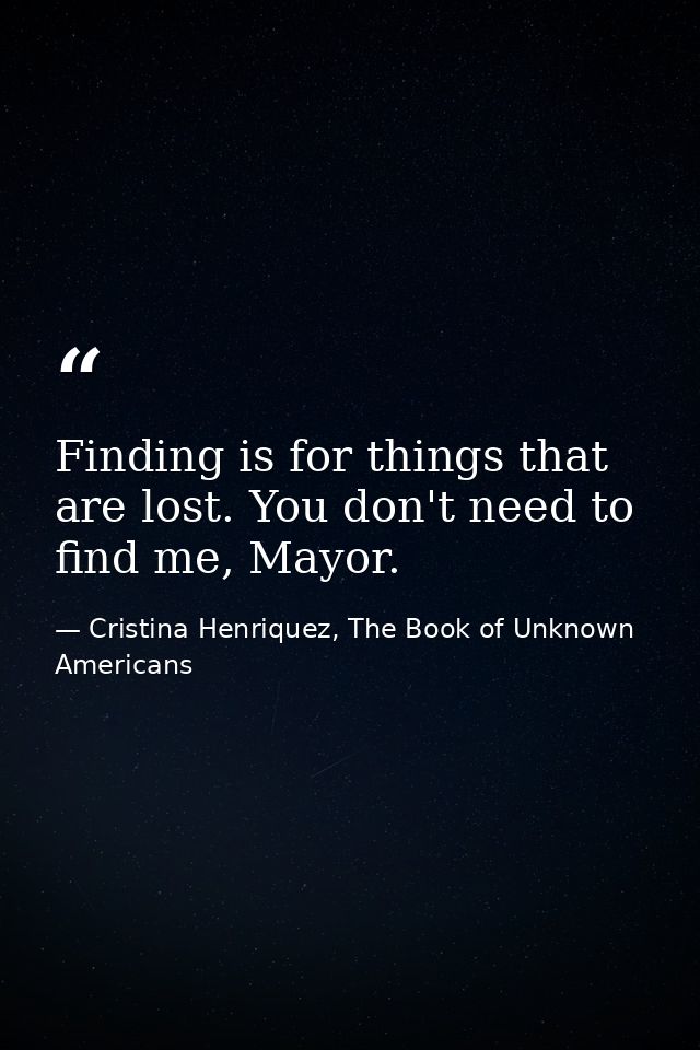 Finding is for things that are lost. You don't need to find me, Mayor. — Cristina Henriquez, The Book of Unknown Americans