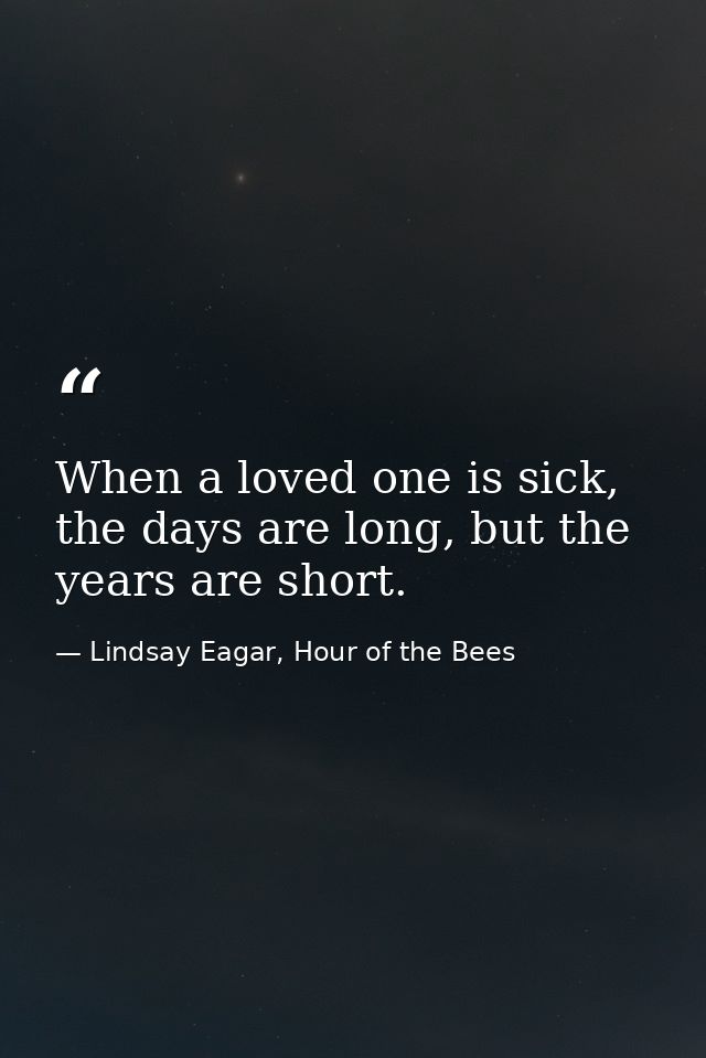 When a loved one is sick, the days are long, but the years are short. — Lindsay Eagar, Hour of the Bees