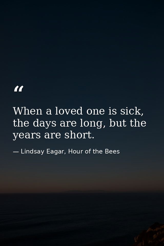 When a loved one is sick, the days are long, but the years are short. — Lindsay Eagar, Hour of the Bees