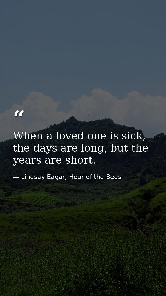 When a loved one is sick, the days are long, but the years are short. — Lindsay Eagar, Hour of the Bees