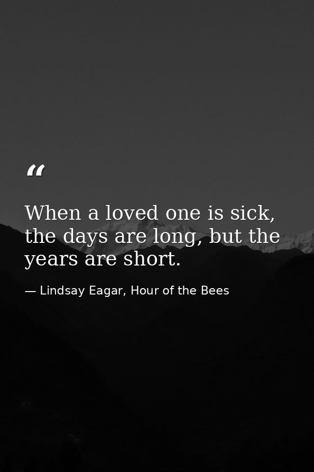 When a loved one is sick, the days are long, but the years are short. — Lindsay Eagar, Hour of the Bees