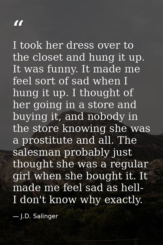 I took her dress over to the closet and hung it up. It was funny. It made me feel sort of sad when I hung it up. I thoug — J.D. Salinger