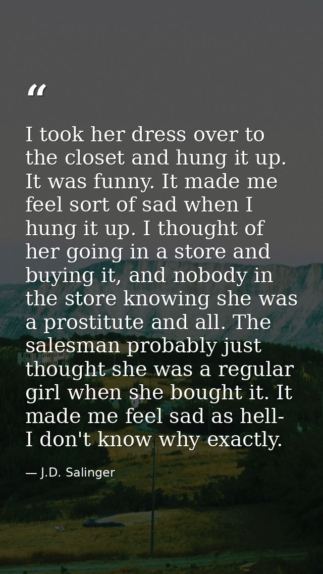 I took her dress over to the closet and hung it up. It was funny. It made me feel sort of sad when I hung it up. I thoug — J.D. Salinger