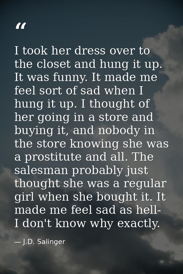 I took her dress over to the closet and hung it up. It was funny. It made me feel sort of sad when I hung it up. I thoug — J.D. Salinger