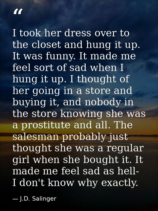 I took her dress over to the closet and hung it up. It was funny. It made me feel sort of sad when I hung it up. I thoug — J.D. Salinger