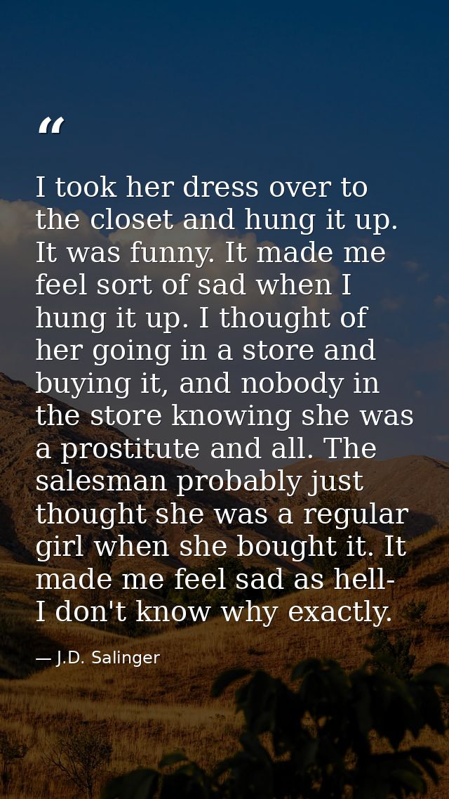 I took her dress over to the closet and hung it up. It was funny. It made me feel sort of sad when I hung it up. I thoug — J.D. Salinger