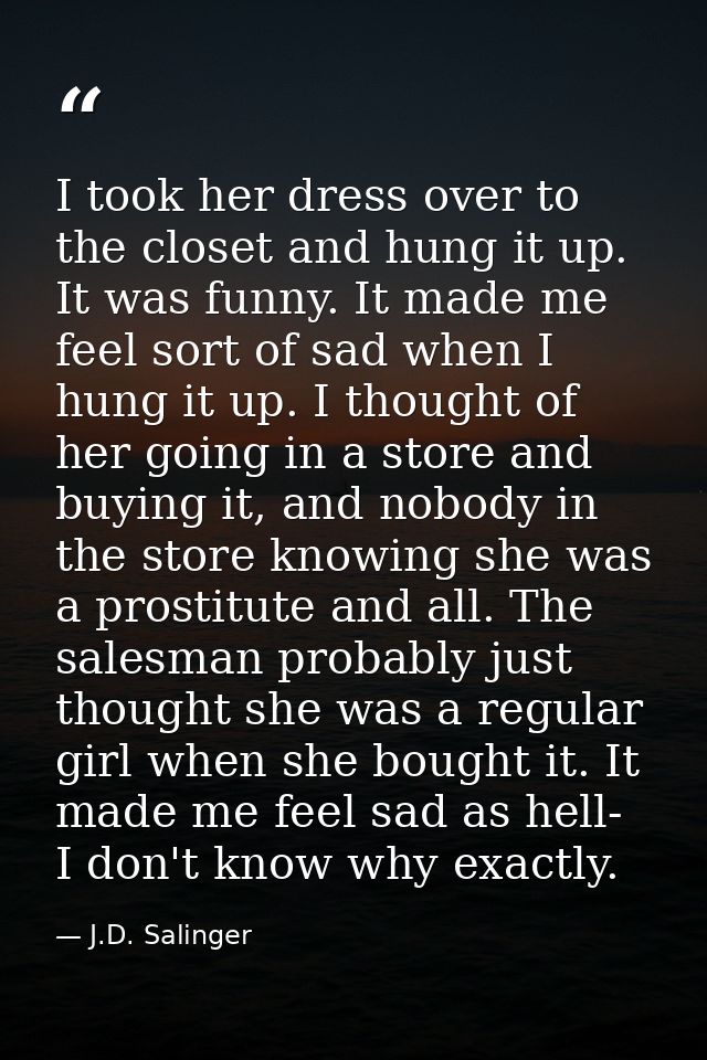 I took her dress over to the closet and hung it up. It was funny. It made me feel sort of sad when I hung it up. I thoug — J.D. Salinger