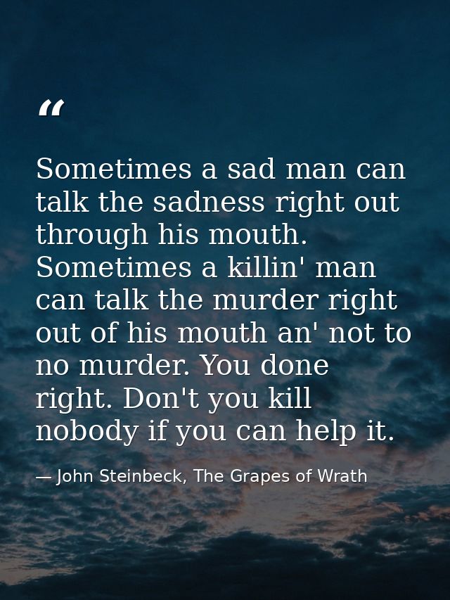 Sometimes a sad man can talk the sadness right out through his mouth. Sometimes a killin' man can talk the murder right  — John Steinbeck, The Grapes of Wrath