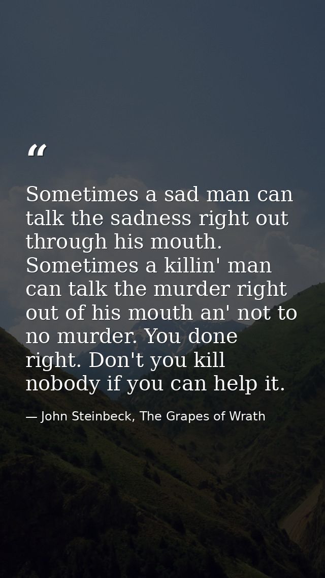 Sometimes a sad man can talk the sadness right out through his mouth. Sometimes a killin' man can talk the murder right  — John Steinbeck, The Grapes of Wrath