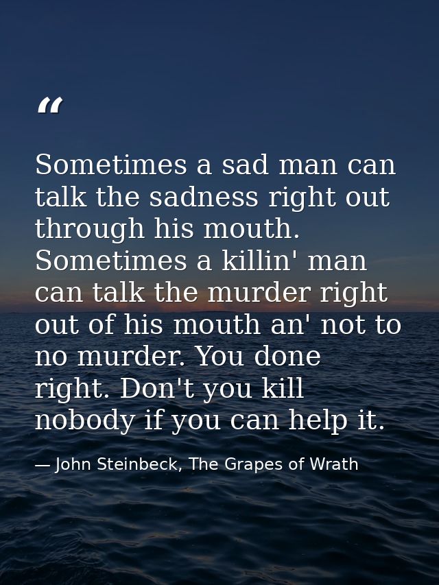 Sometimes a sad man can talk the sadness right out through his mouth. Sometimes a killin' man can talk the murder right  — John Steinbeck, The Grapes of Wrath