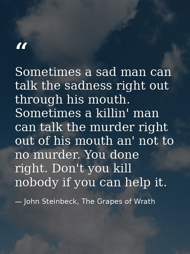Sometimes a sad man can talk the sadness right out through his mouth. Sometimes a killin' man can talk the murder right  — John Steinbeck, The Grapes of Wrath