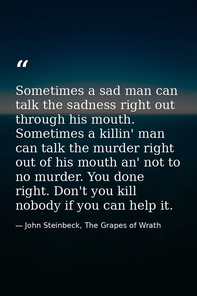 Sometimes a sad man can talk the sadness right out through his mouth. Sometimes a killin' man can talk the murder right  — John Steinbeck, The Grapes of Wrath