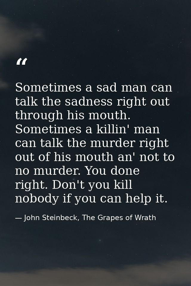 Sometimes a sad man can talk the sadness right out through his mouth. Sometimes a killin' man can talk the murder right  — John Steinbeck, The Grapes of Wrath