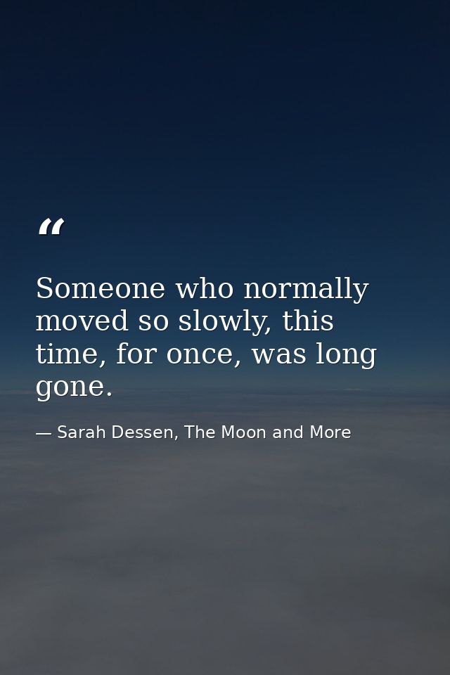 Someone who normally moved so slowly, this time, for once, was long gone. — Sarah Dessen, The Moon and More
