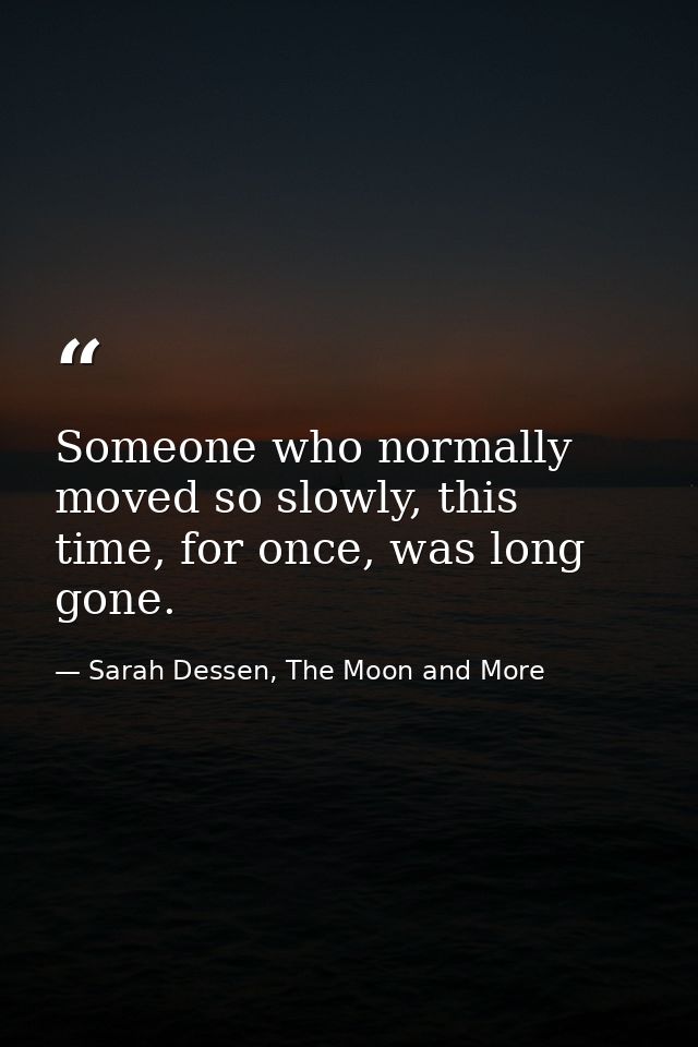 Someone who normally moved so slowly, this time, for once, was long gone. — Sarah Dessen, The Moon and More