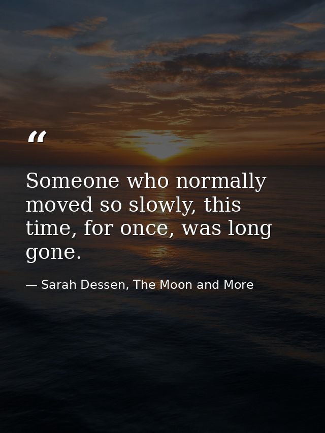 Someone who normally moved so slowly, this time, for once, was long gone. — Sarah Dessen, The Moon and More