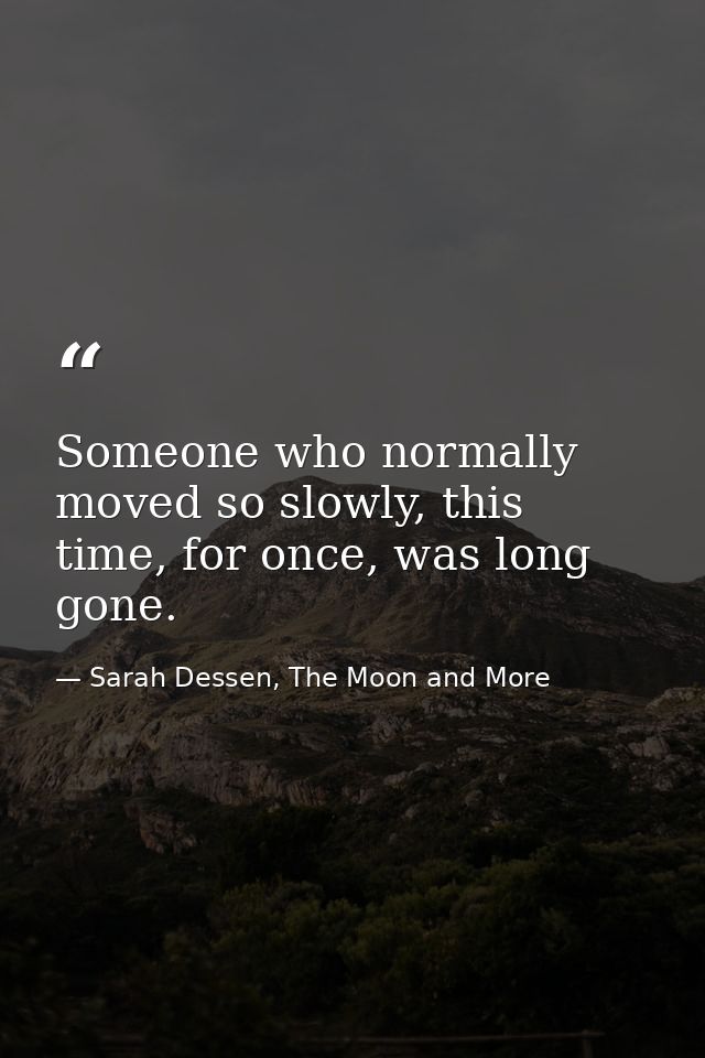Someone who normally moved so slowly, this time, for once, was long gone. — Sarah Dessen, The Moon and More
