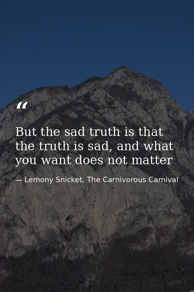 But the sad truth is that the truth is sad, and what you want does not matter — Lemony Snicket, The Carnivorous Carnival