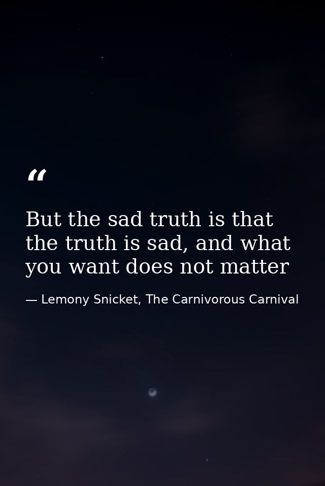 But the sad truth is that the truth is sad, and what you want does not matter — Lemony Snicket, The Carnivorous Carnival