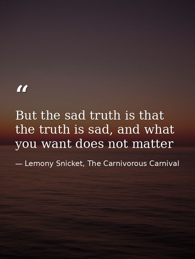 But the sad truth is that the truth is sad, and what you want does not matter — Lemony Snicket, The Carnivorous Carnival