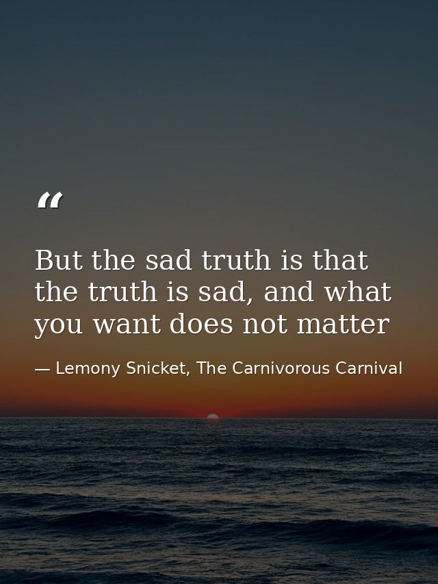 But the sad truth is that the truth is sad, and what you want does not matter — Lemony Snicket, The Carnivorous Carnival