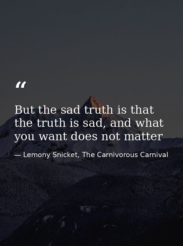 But the sad truth is that the truth is sad, and what you want does not matter — Lemony Snicket, The Carnivorous Carnival