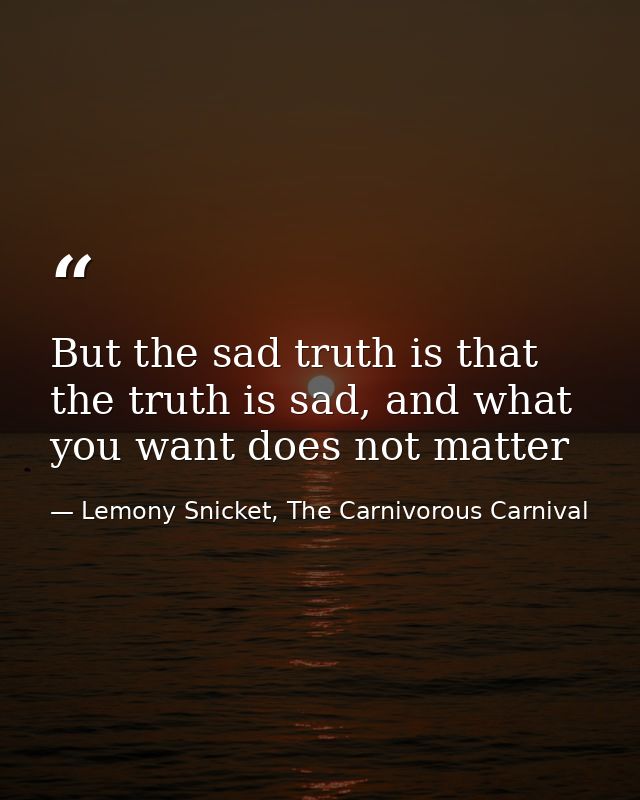 But the sad truth is that the truth is sad, and what you want does not matter — Lemony Snicket, The Carnivorous Carnival