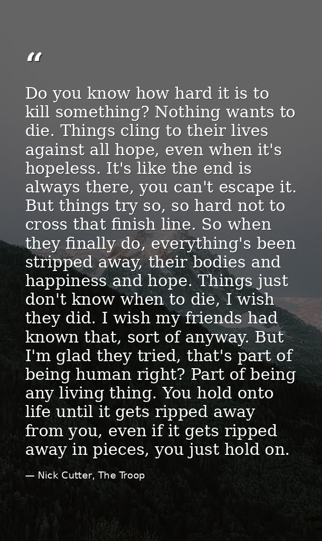 Do you know how hard it is to kill something? Nothing wants to die. Things cling to their lives against all hope, even w — Nick Cutter, The Troop