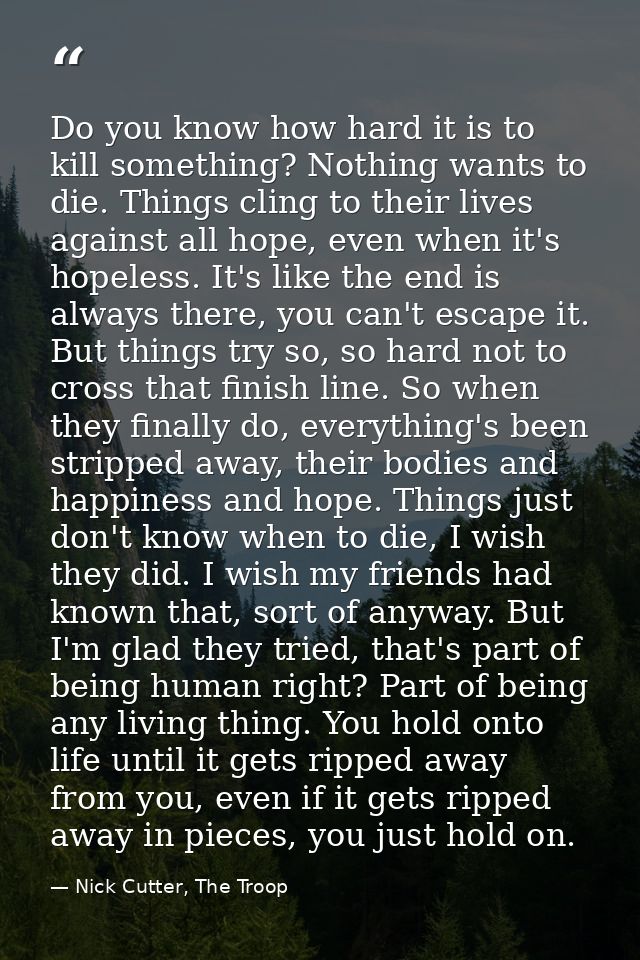 Do you know how hard it is to kill something? Nothing wants to die. Things cling to their lives against all hope, even w — Nick Cutter, The Troop