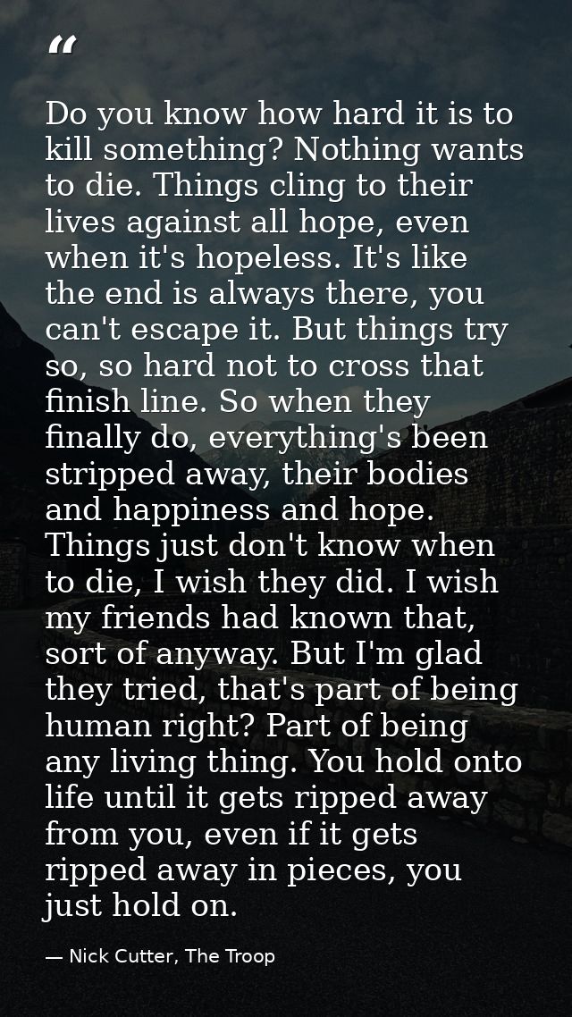Do you know how hard it is to kill something? Nothing wants to die. Things cling to their lives against all hope, even w — Nick Cutter, The Troop